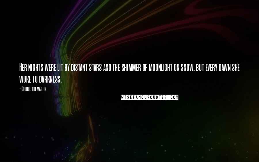 George R R Martin Quotes: Her nights were lit by distant stars and the shimmer of moonlight on snow, but every dawn she woke to darkness.