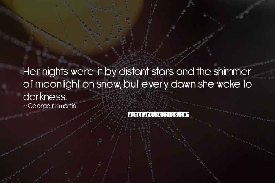 George R R Martin Quotes: Her nights were lit by distant stars and the shimmer of moonlight on snow, but every dawn she woke to darkness.