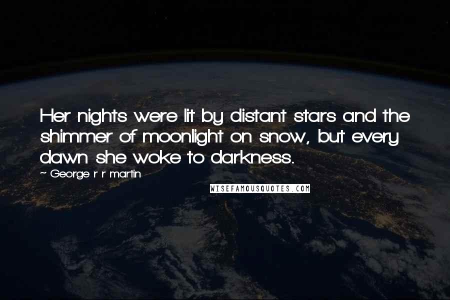George R R Martin Quotes: Her nights were lit by distant stars and the shimmer of moonlight on snow, but every dawn she woke to darkness.