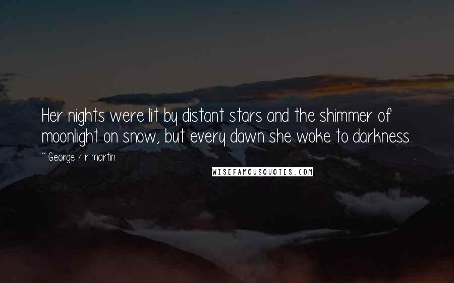 George R R Martin Quotes: Her nights were lit by distant stars and the shimmer of moonlight on snow, but every dawn she woke to darkness.