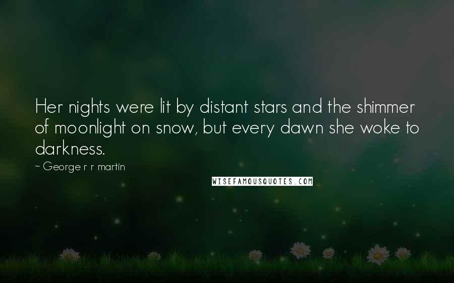 George R R Martin Quotes: Her nights were lit by distant stars and the shimmer of moonlight on snow, but every dawn she woke to darkness.