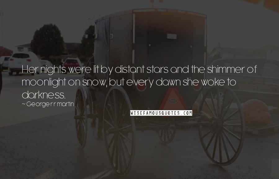 George R R Martin Quotes: Her nights were lit by distant stars and the shimmer of moonlight on snow, but every dawn she woke to darkness.