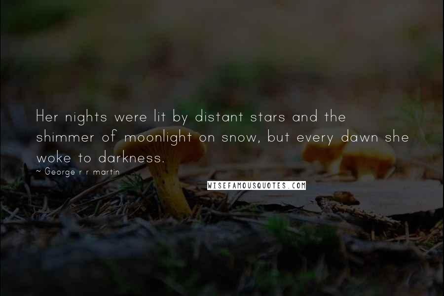 George R R Martin Quotes: Her nights were lit by distant stars and the shimmer of moonlight on snow, but every dawn she woke to darkness.