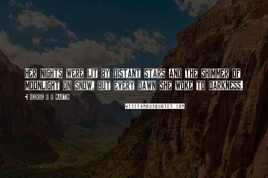 George R R Martin Quotes: Her nights were lit by distant stars and the shimmer of moonlight on snow, but every dawn she woke to darkness.