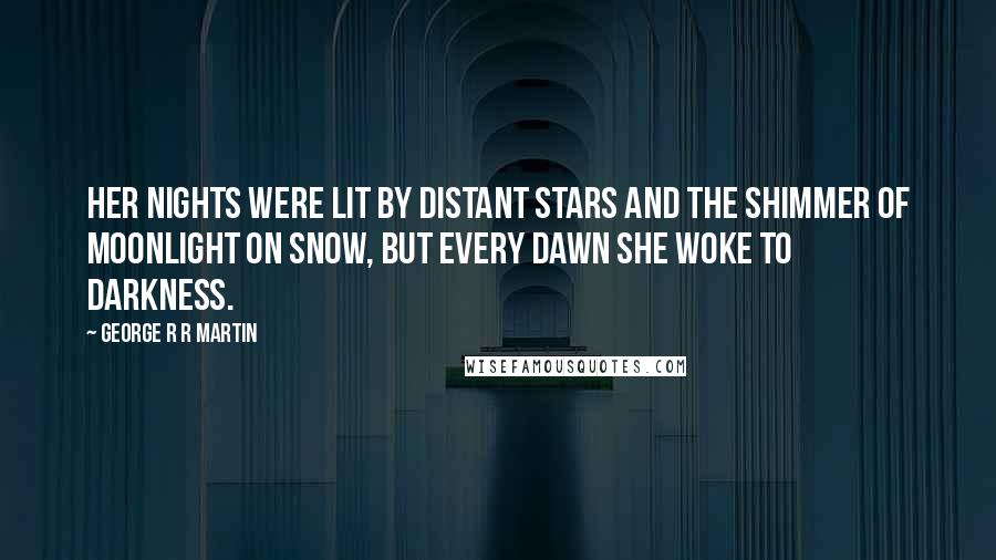 George R R Martin Quotes: Her nights were lit by distant stars and the shimmer of moonlight on snow, but every dawn she woke to darkness.