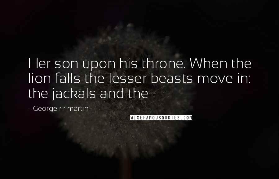 George R R Martin Quotes: Her son upon his throne. When the lion falls the lesser beasts move in: the jackals and the