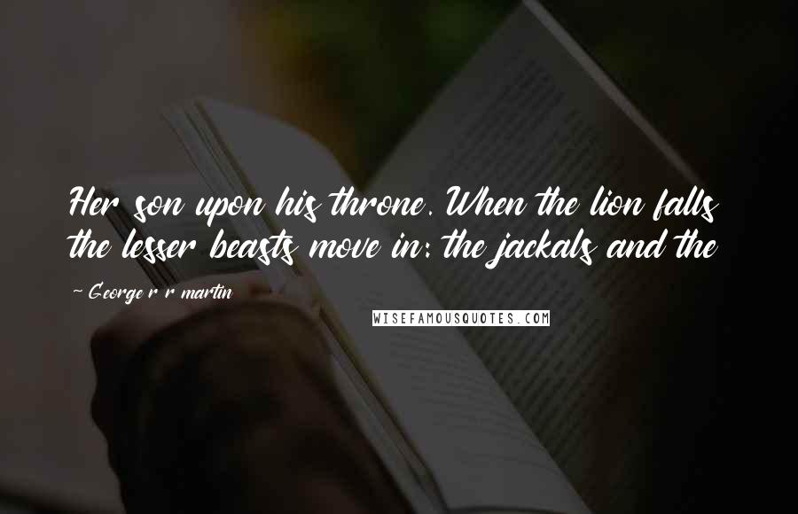 George R R Martin Quotes: Her son upon his throne. When the lion falls the lesser beasts move in: the jackals and the