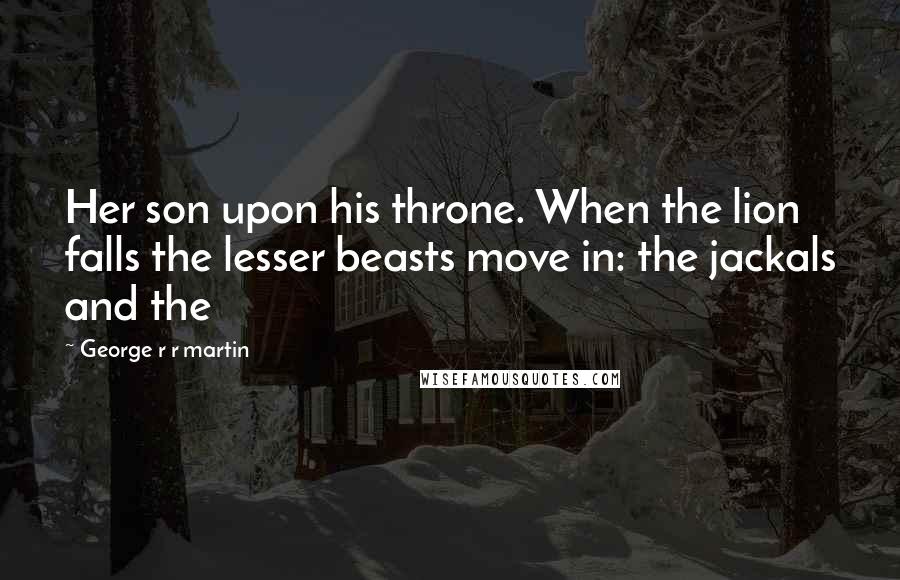 George R R Martin Quotes: Her son upon his throne. When the lion falls the lesser beasts move in: the jackals and the