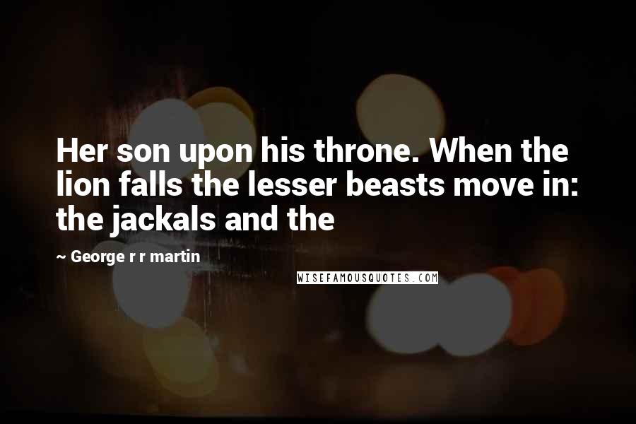 George R R Martin Quotes: Her son upon his throne. When the lion falls the lesser beasts move in: the jackals and the