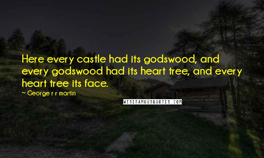 George R R Martin Quotes: Here every castle had its godswood, and every godswood had its heart tree, and every heart tree its face.