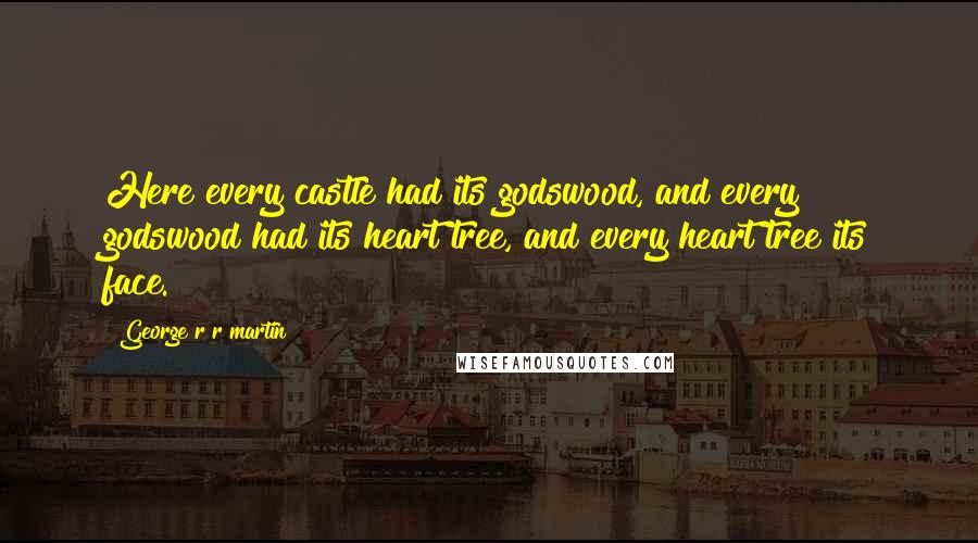 George R R Martin Quotes: Here every castle had its godswood, and every godswood had its heart tree, and every heart tree its face.
