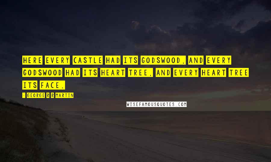 George R R Martin Quotes: Here every castle had its godswood, and every godswood had its heart tree, and every heart tree its face.