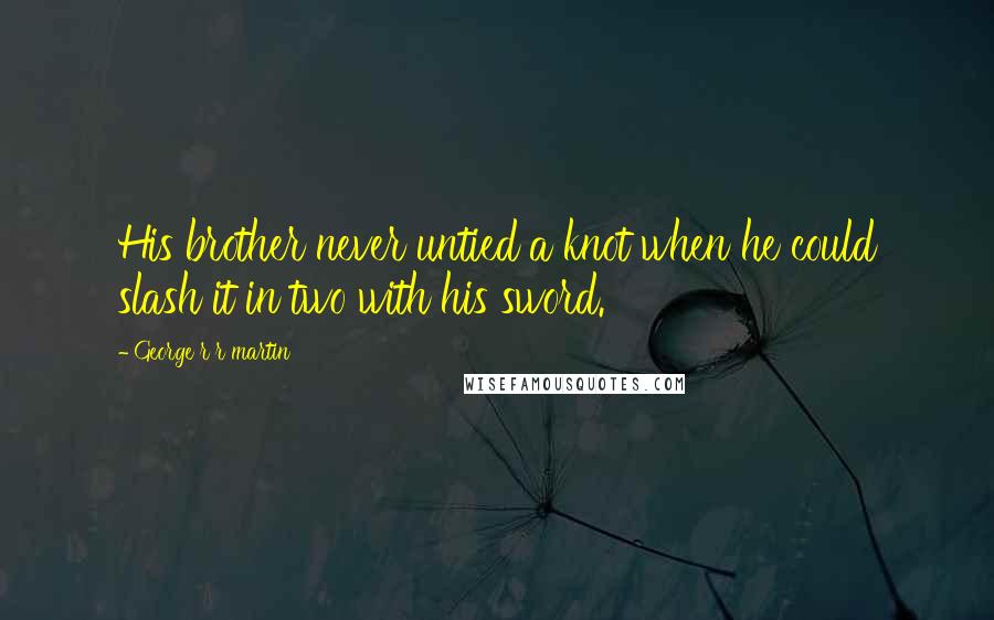 George R R Martin Quotes: His brother never untied a knot when he could slash it in two with his sword.