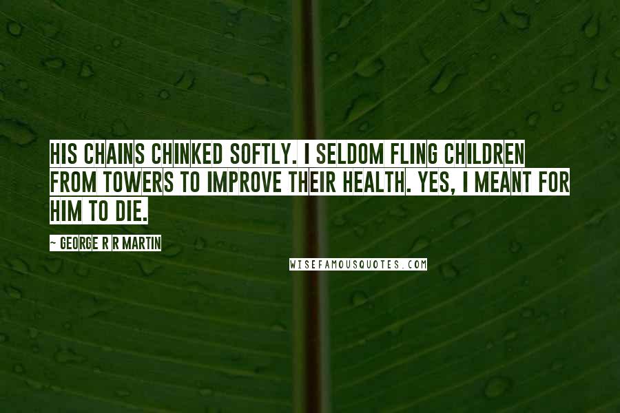 George R R Martin Quotes: His chains chinked softly. I seldom fling children from towers to improve their health. Yes, I meant for him to die.