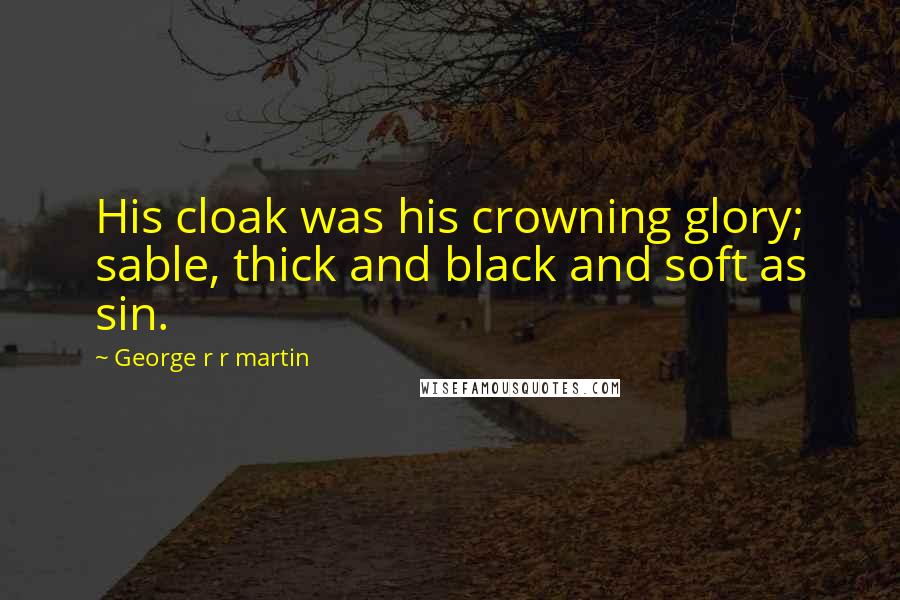 George R R Martin Quotes: His cloak was his crowning glory; sable, thick and black and soft as sin.