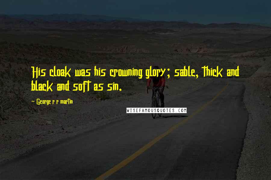 George R R Martin Quotes: His cloak was his crowning glory; sable, thick and black and soft as sin.