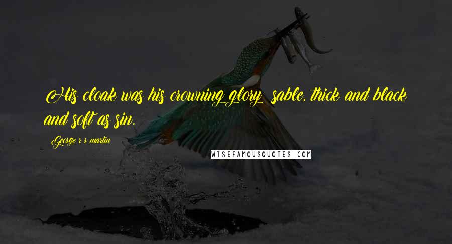 George R R Martin Quotes: His cloak was his crowning glory; sable, thick and black and soft as sin.