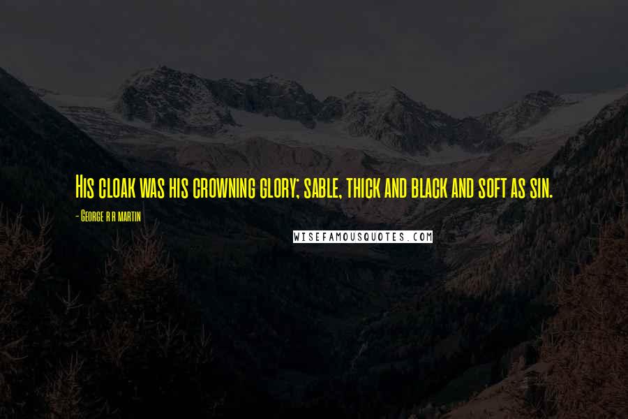 George R R Martin Quotes: His cloak was his crowning glory; sable, thick and black and soft as sin.