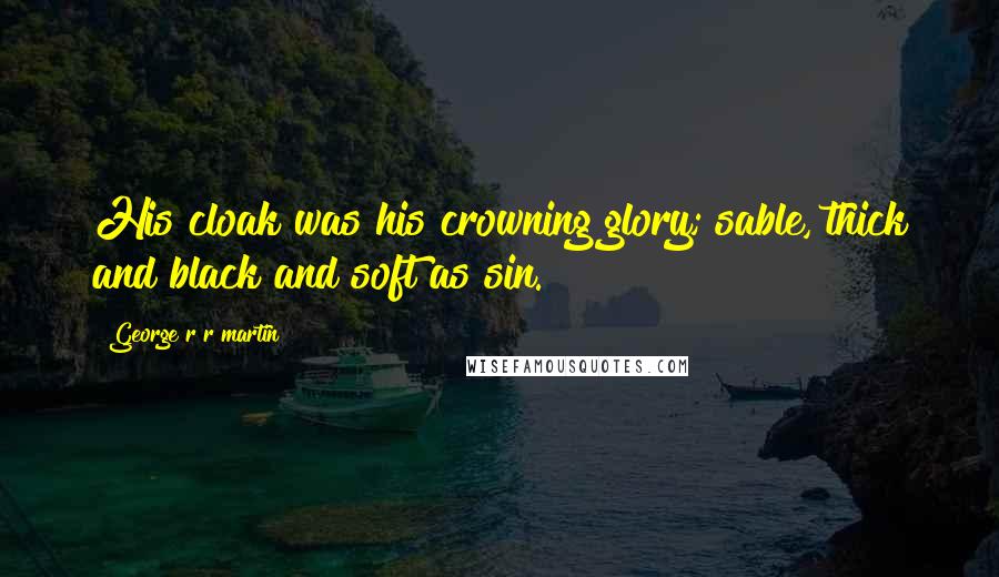 George R R Martin Quotes: His cloak was his crowning glory; sable, thick and black and soft as sin.