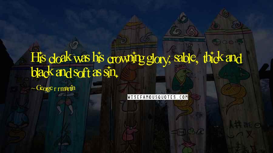 George R R Martin Quotes: His cloak was his crowning glory; sable, thick and black and soft as sin.
