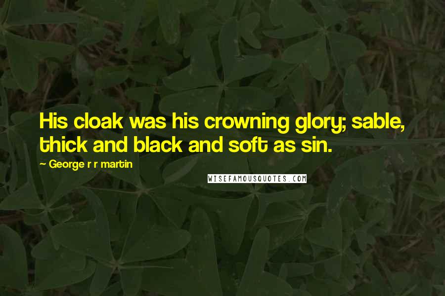 George R R Martin Quotes: His cloak was his crowning glory; sable, thick and black and soft as sin.