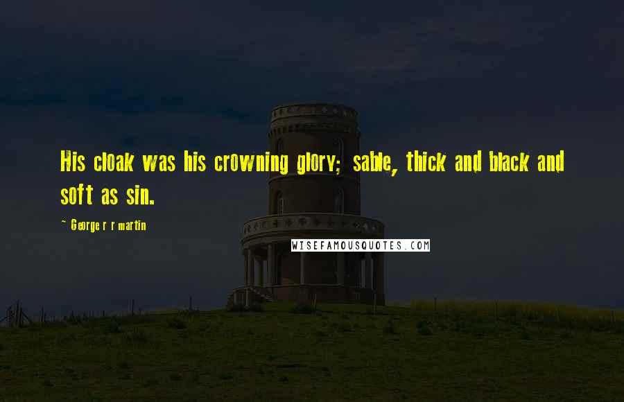 George R R Martin Quotes: His cloak was his crowning glory; sable, thick and black and soft as sin.