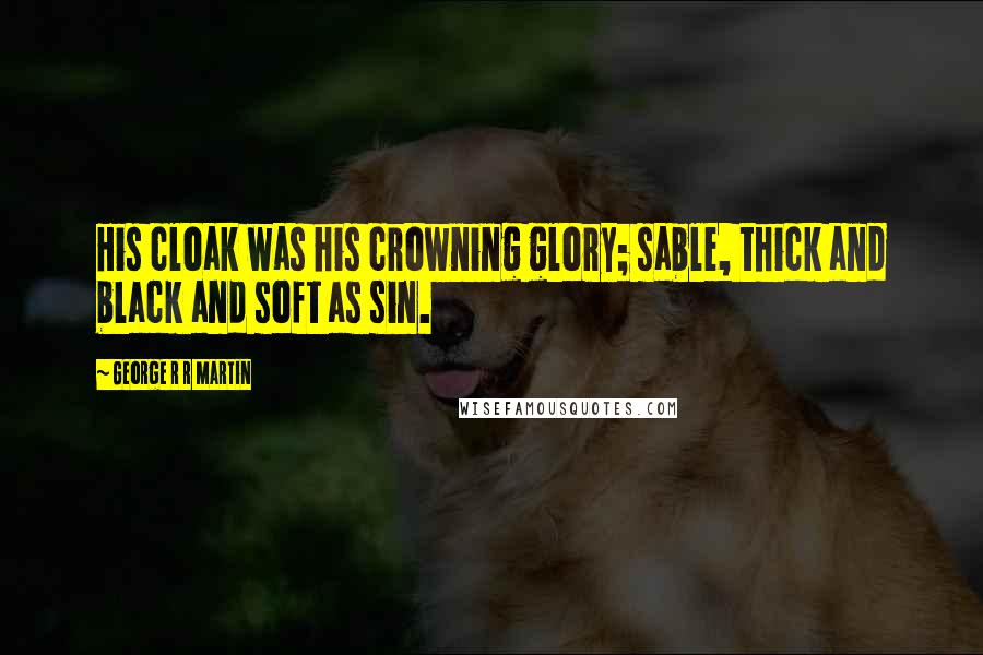 George R R Martin Quotes: His cloak was his crowning glory; sable, thick and black and soft as sin.