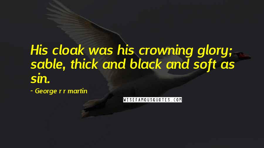 George R R Martin Quotes: His cloak was his crowning glory; sable, thick and black and soft as sin.