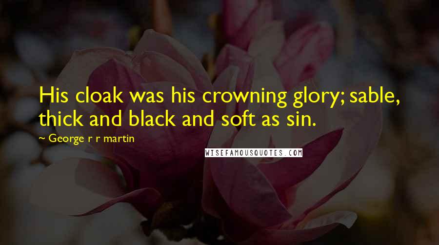 George R R Martin Quotes: His cloak was his crowning glory; sable, thick and black and soft as sin.