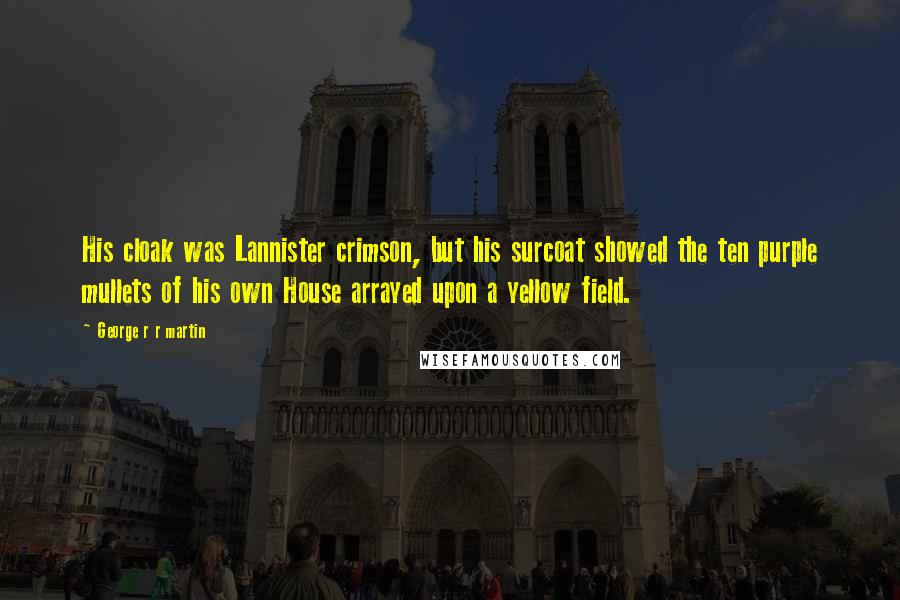 George R R Martin Quotes: His cloak was Lannister crimson, but his surcoat showed the ten purple mullets of his own House arrayed upon a yellow field.