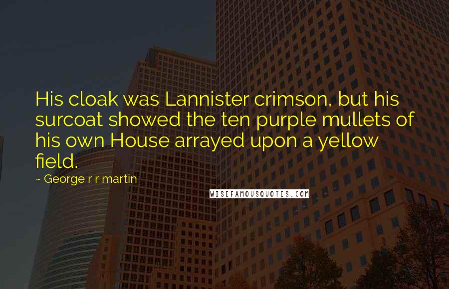George R R Martin Quotes: His cloak was Lannister crimson, but his surcoat showed the ten purple mullets of his own House arrayed upon a yellow field.
