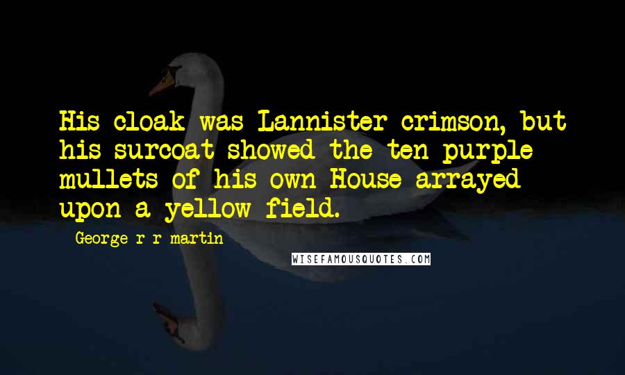 George R R Martin Quotes: His cloak was Lannister crimson, but his surcoat showed the ten purple mullets of his own House arrayed upon a yellow field.