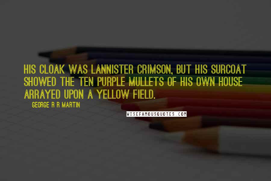 George R R Martin Quotes: His cloak was Lannister crimson, but his surcoat showed the ten purple mullets of his own House arrayed upon a yellow field.