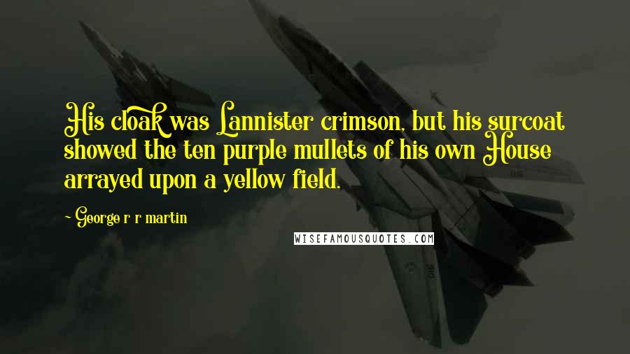 George R R Martin Quotes: His cloak was Lannister crimson, but his surcoat showed the ten purple mullets of his own House arrayed upon a yellow field.