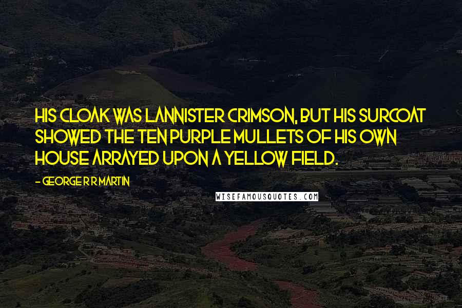 George R R Martin Quotes: His cloak was Lannister crimson, but his surcoat showed the ten purple mullets of his own House arrayed upon a yellow field.