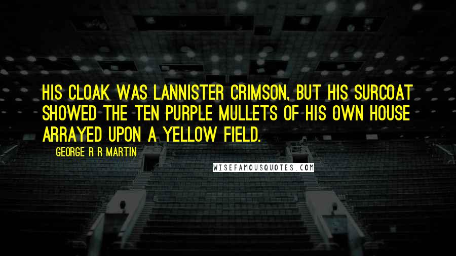 George R R Martin Quotes: His cloak was Lannister crimson, but his surcoat showed the ten purple mullets of his own House arrayed upon a yellow field.