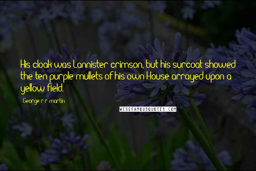 George R R Martin Quotes: His cloak was Lannister crimson, but his surcoat showed the ten purple mullets of his own House arrayed upon a yellow field.