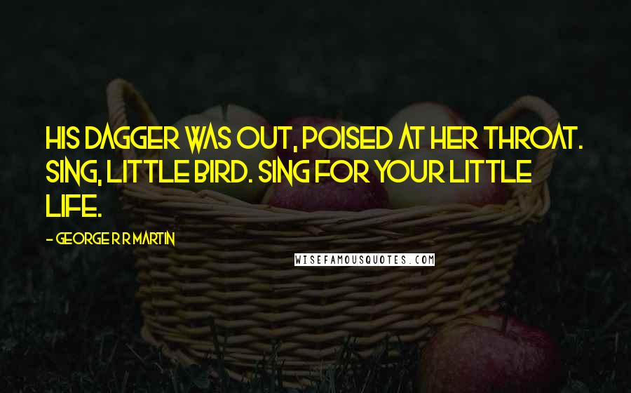 George R R Martin Quotes: His dagger was out, poised at her throat. Sing, little bird. Sing for your little life.
