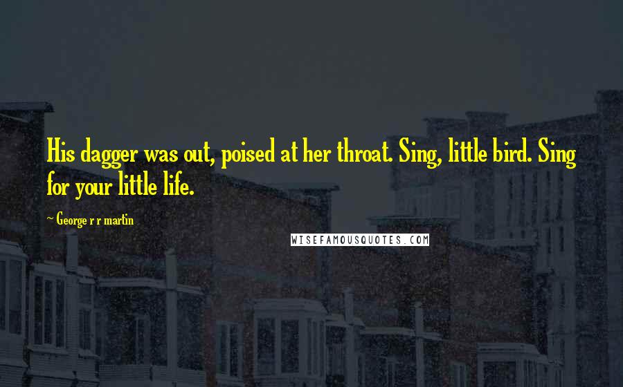 George R R Martin Quotes: His dagger was out, poised at her throat. Sing, little bird. Sing for your little life.