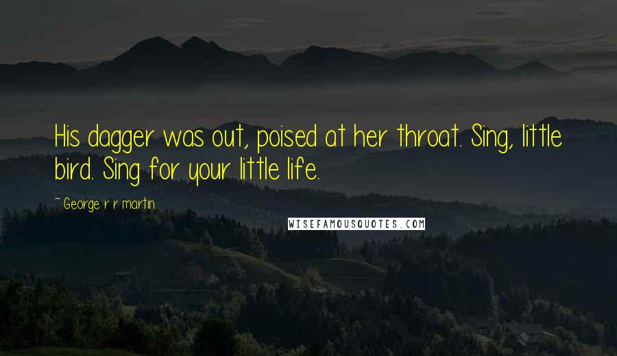 George R R Martin Quotes: His dagger was out, poised at her throat. Sing, little bird. Sing for your little life.