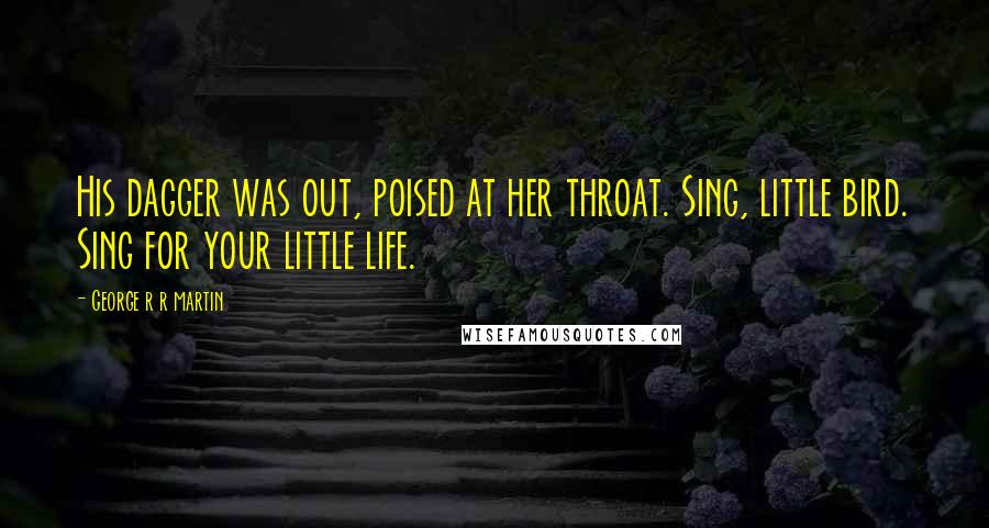 George R R Martin Quotes: His dagger was out, poised at her throat. Sing, little bird. Sing for your little life.