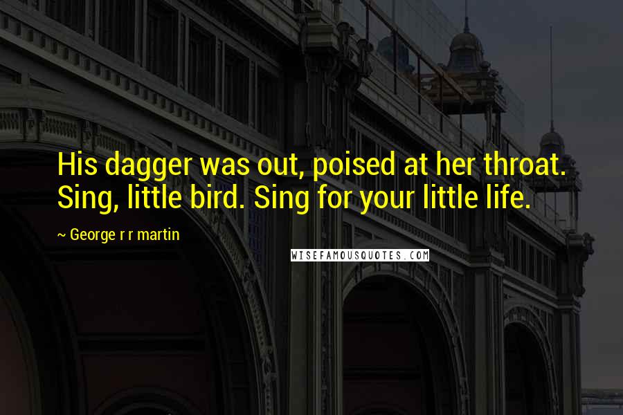 George R R Martin Quotes: His dagger was out, poised at her throat. Sing, little bird. Sing for your little life.