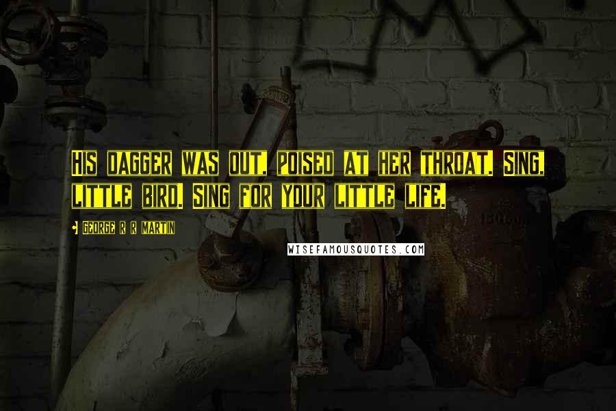 George R R Martin Quotes: His dagger was out, poised at her throat. Sing, little bird. Sing for your little life.