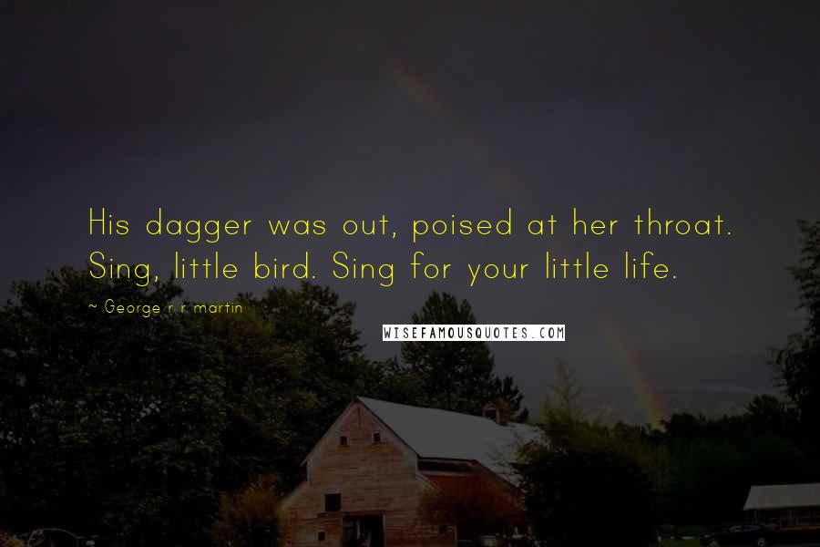 George R R Martin Quotes: His dagger was out, poised at her throat. Sing, little bird. Sing for your little life.