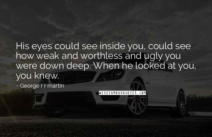 George R R Martin Quotes: His eyes could see inside you, could see how weak and worthless and ugly you were down deep. When he looked at you, you knew.