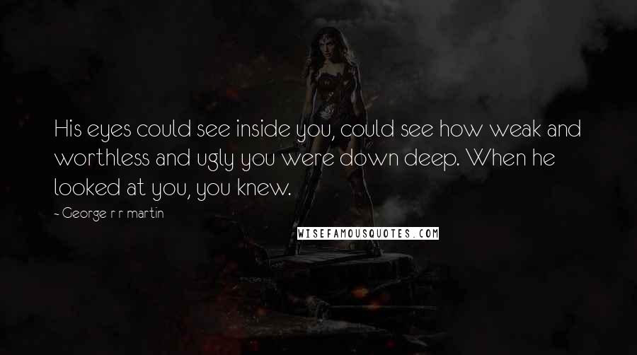 George R R Martin Quotes: His eyes could see inside you, could see how weak and worthless and ugly you were down deep. When he looked at you, you knew.