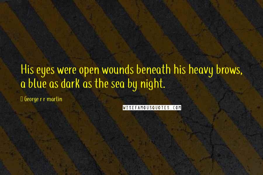 George R R Martin Quotes: His eyes were open wounds beneath his heavy brows, a blue as dark as the sea by night.