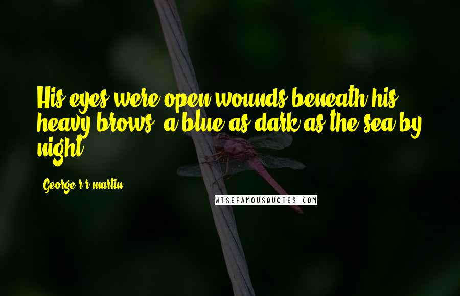 George R R Martin Quotes: His eyes were open wounds beneath his heavy brows, a blue as dark as the sea by night.