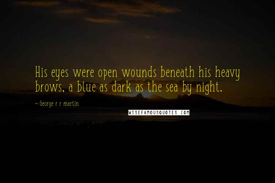 George R R Martin Quotes: His eyes were open wounds beneath his heavy brows, a blue as dark as the sea by night.