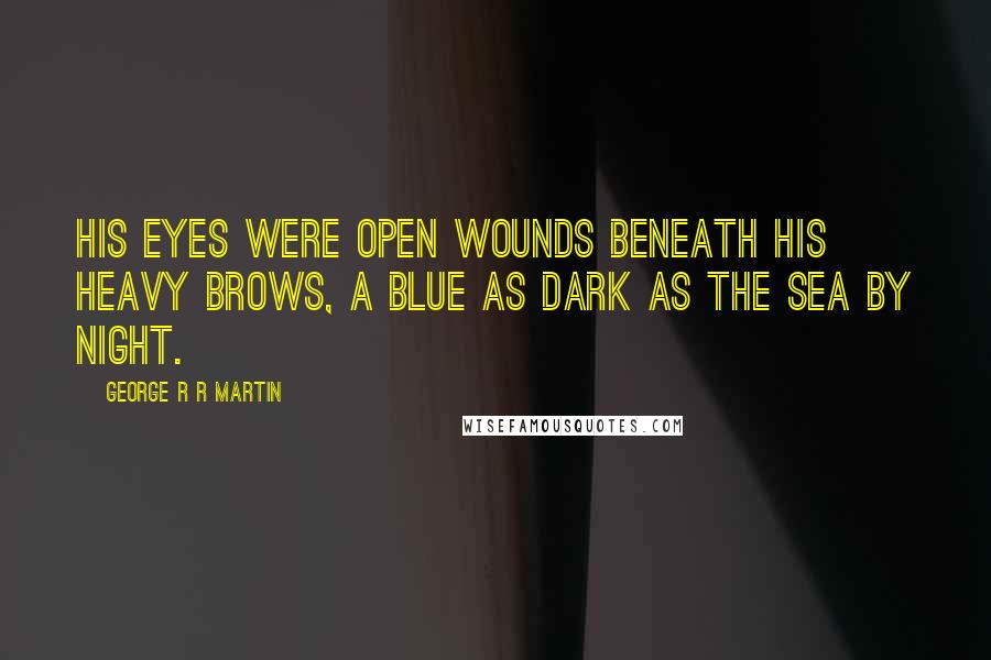 George R R Martin Quotes: His eyes were open wounds beneath his heavy brows, a blue as dark as the sea by night.